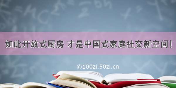 如此开放式厨房 才是中国式家庭社交新空间！