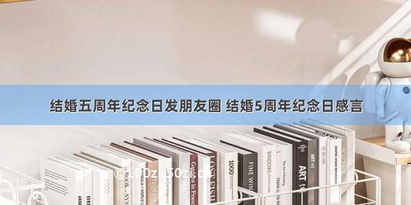 结婚五周年纪念日发朋友圈 结婚5周年纪念日感言