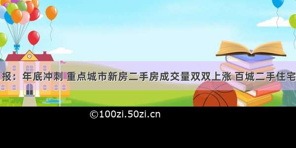 诸葛找房周报：年底冲刺 重点城市新房二手房成交量双双上涨 百城二手住宅挂牌均价连