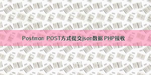 Postman  POST方式提交json数据 PHP接收