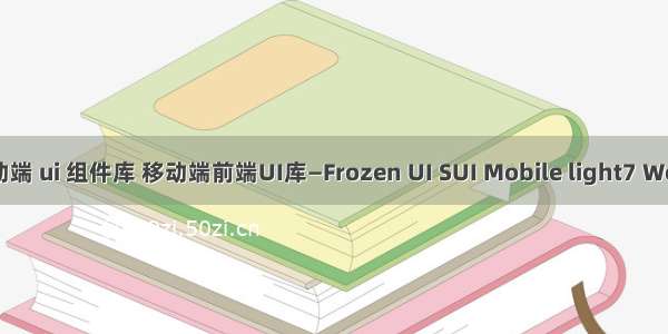 jquery 移动端 ui 组件库 移动端前端UI库—Frozen UI SUI Mobile light7 WeUI jqweui