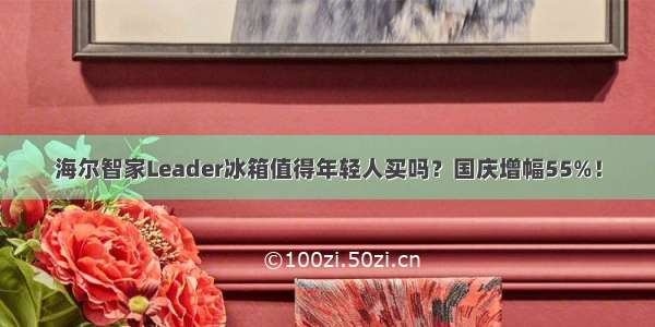 海尔智家Leader冰箱值得年轻人买吗？国庆增幅55%！