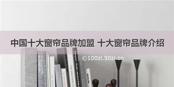 中国十大窗帘品牌加盟 十大窗帘品牌介绍