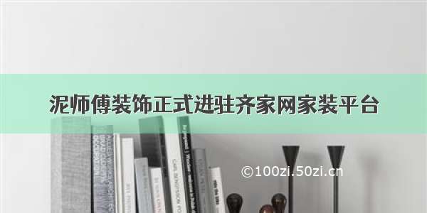 泥师傅装饰正式进驻齐家网家装平台