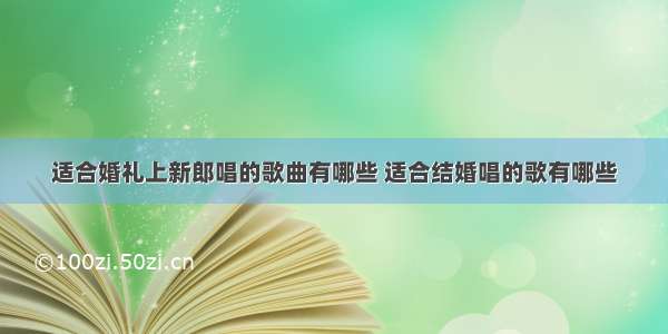 适合婚礼上新郎唱的歌曲有哪些 适合结婚唱的歌有哪些