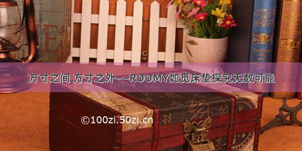 方寸之间 方寸之外——ROOMY如觅床垫探究无数可能