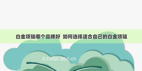 白金项链哪个品牌好  如何选择适合自己的白金项链