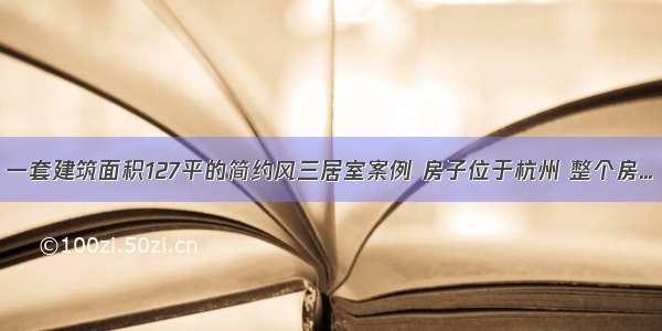 一套建筑面积127平的简约风三居室案例 房子位于杭州 整个房...