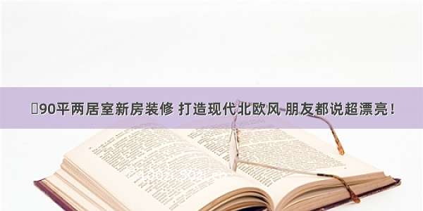 ​90平两居室新房装修 打造现代北欧风 朋友都说超漂亮！