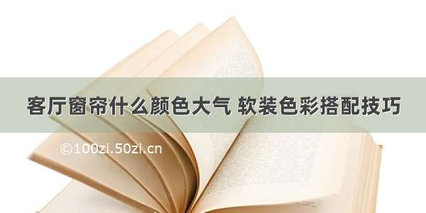 客厅窗帘什么颜色大气 软装色彩搭配技巧