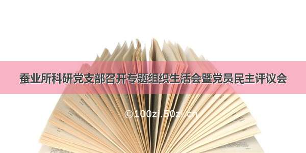 蚕业所科研党支部召开专题组织生活会暨党员民主评议会