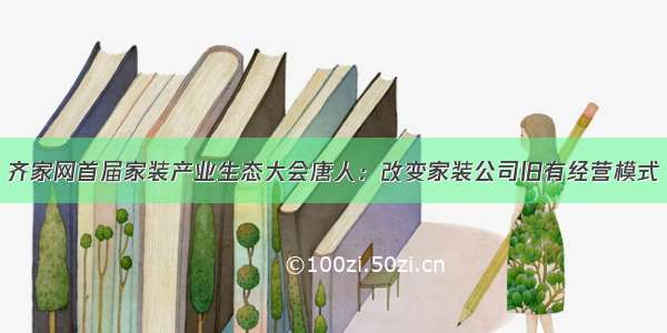 齐家网首届家装产业生态大会唐人：改变家装公司旧有经营模式