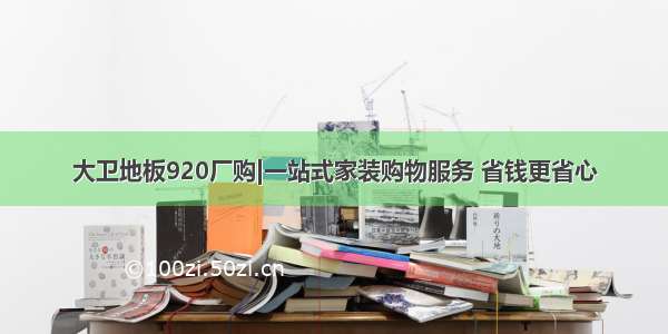 大卫地板920厂购|一站式家装购物服务 省钱更省心