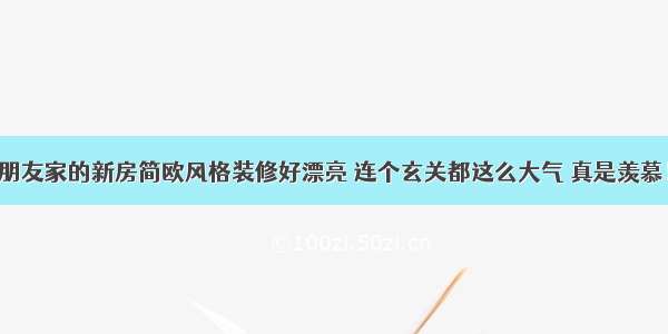 朋友家的新房简欧风格装修好漂亮 连个玄关都这么大气 真是羡慕！