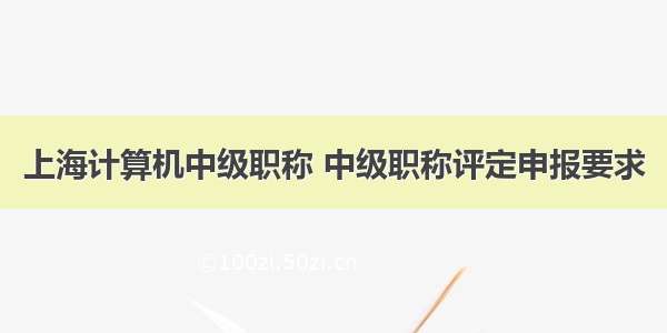 上海计算机中级职称 中级职称评定申报要求