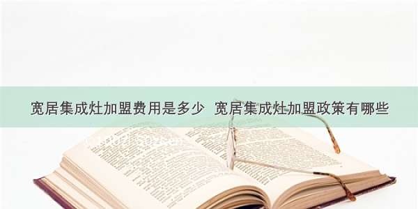 宽居集成灶加盟费用是多少  宽居集成灶加盟政策有哪些