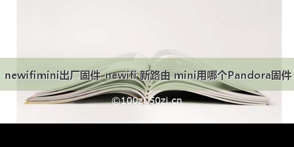 newifimini出厂固件_newifi 新路由 mini用哪个Pandora固件