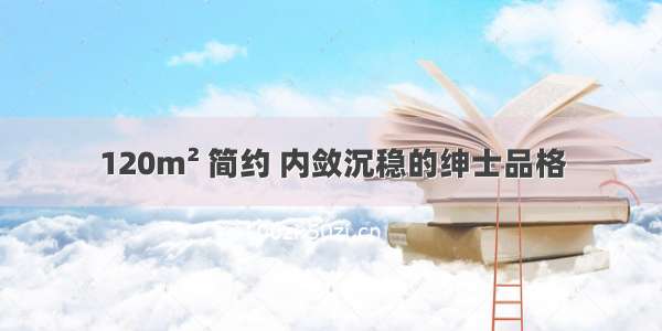 120m² 简约 内敛沉稳的绅士品格