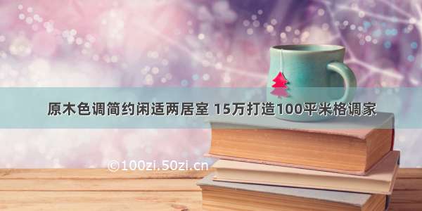 原木色调简约闲适两居室 15万打造100平米格调家