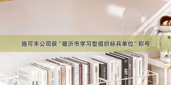 施可丰公司获“临沂市学习型组织标兵单位”称号