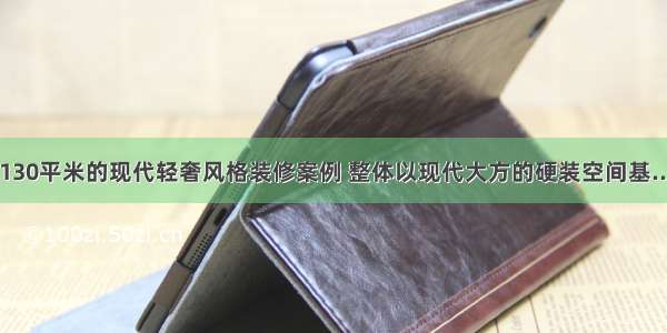 130平米的现代轻奢风格装修案例 整体以现代大方的硬装空间基...