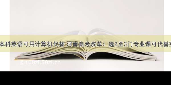 河南自考本科英语可用计算机代替 河南自考改革：选2至3门专业课可代替英语课程...