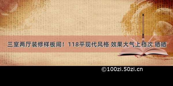 三室两厅装修样板间！118平现代风格 效果大气上档次 晒晒