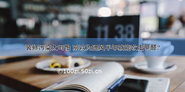 装修污染太可怕 别以为通风半年就能吹走甲醛？