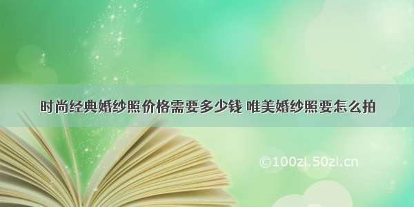 时尚经典婚纱照价格需要多少钱 唯美婚纱照要怎么拍