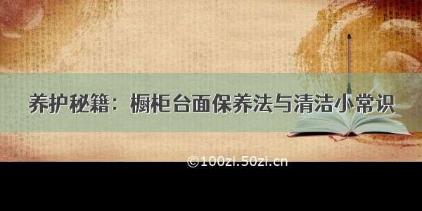 养护秘籍：橱柜台面保养法与清洁小常识