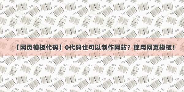 【网页模板代码】0代码也可以制作网站？使用网页模板！