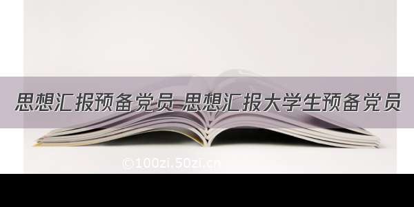 思想汇报预备党员 思想汇报大学生预备党员