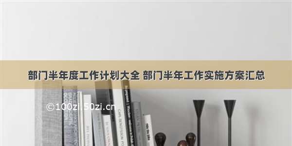 部门半年度工作计划大全 部门半年工作实施方案汇总