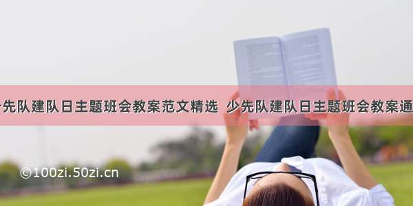 少先队建队日主题班会教案范文精选  少先队建队日主题班会教案通用