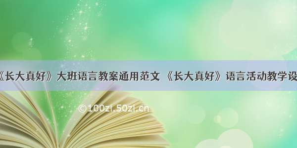 《长大真好》大班语言教案通用范文 《长大真好》语言活动教学设计