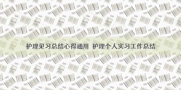 护理见习总结心得通用  护理个人实习工作总结