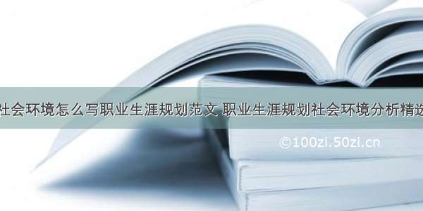 社会环境怎么写职业生涯规划范文 职业生涯规划社会环境分析精选