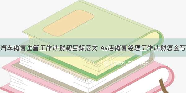 汽车销售主管工作计划和目标范文 4s店销售经理工作计划怎么写