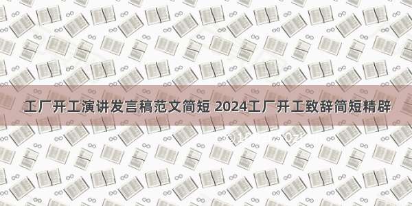 工厂开工演讲发言稿范文简短 2024工厂开工致辞简短精辟