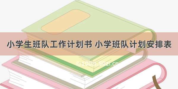 小学生班队工作计划书 小学班队计划安排表