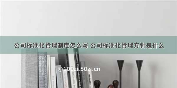 公司标准化管理制度怎么写 公司标准化管理方针是什么