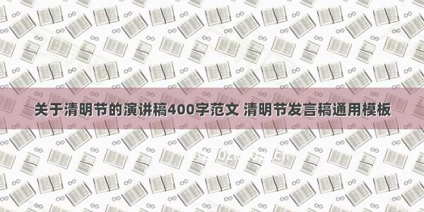 关于清明节的演讲稿400字范文 清明节发言稿通用模板