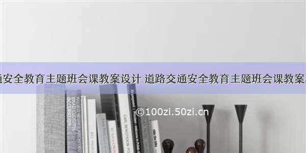 交通安全教育主题班会课教案设计 道路交通安全教育主题班会课教案精选