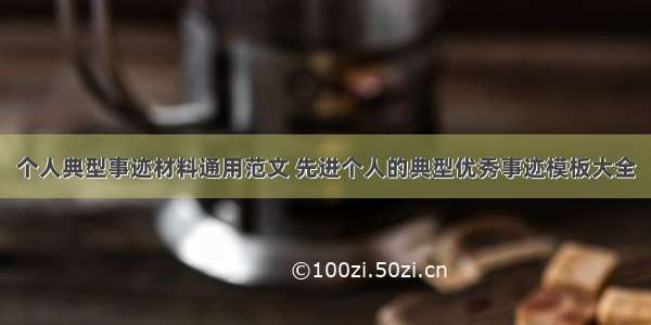 个人典型事迹材料通用范文 先进个人的典型优秀事迹模板大全