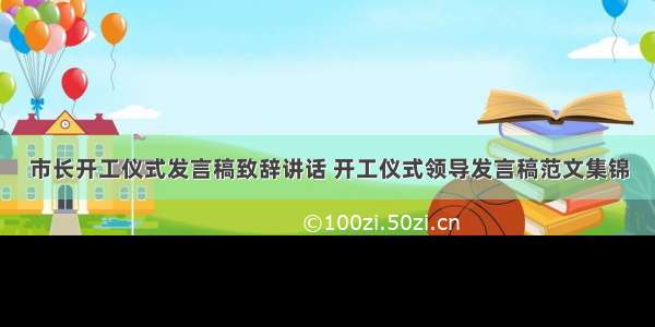 市长开工仪式发言稿致辞讲话 开工仪式领导发言稿范文集锦