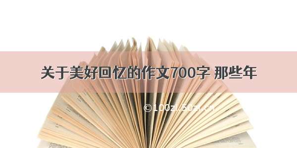 关于美好回忆的作文700字 那些年