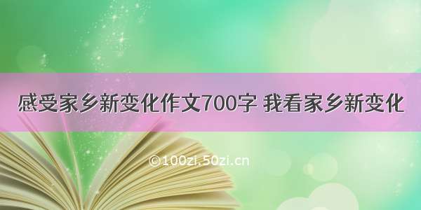 感受家乡新变化作文700字 我看家乡新变化