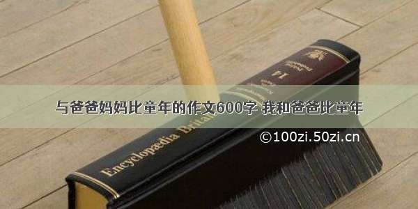 与爸爸妈妈比童年的作文600字 我和爸爸比童年