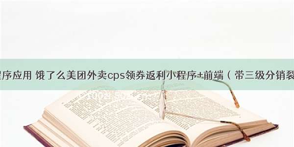 小程序应用 饿了么美团外卖cps领券返利小程序+前端（带三级分销裂变）