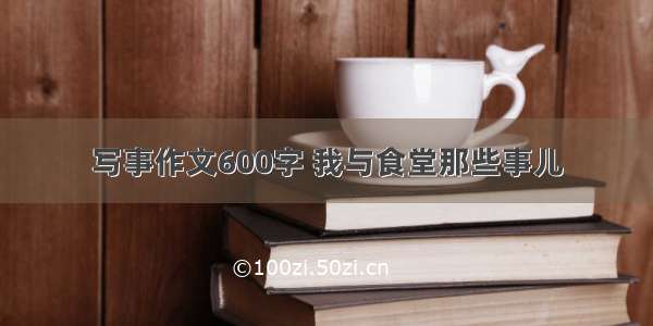 写事作文600字 我与食堂那些事儿